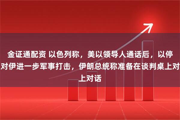 金证通配资 以色列称，美以领导人通话后，以停止对伊进一步军事打击，伊朗总统称准备在谈判桌上对话