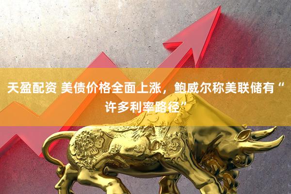天盈配资 美债价格全面上涨，鲍威尔称美联储有“许多利率路径”
