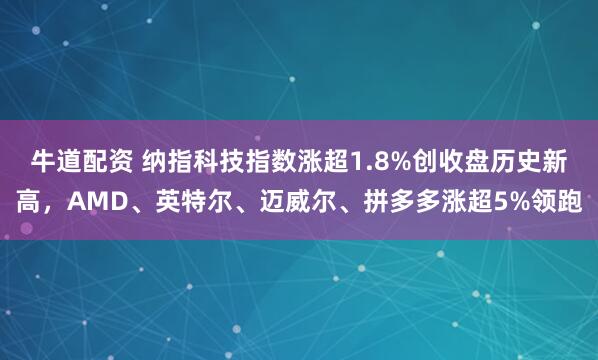 牛道配资 纳指科技指数涨超1.8%创收盘历史新高，AMD、英特尔、迈威尔、拼多多涨超5%领跑