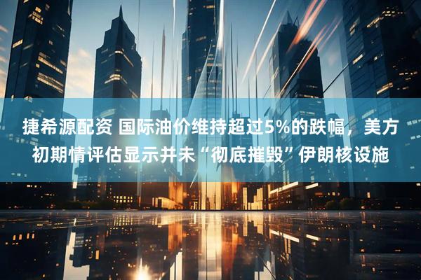 捷希源配资 国际油价维持超过5%的跌幅，美方初期情评估显示并未“彻底摧毁”伊朗核设施