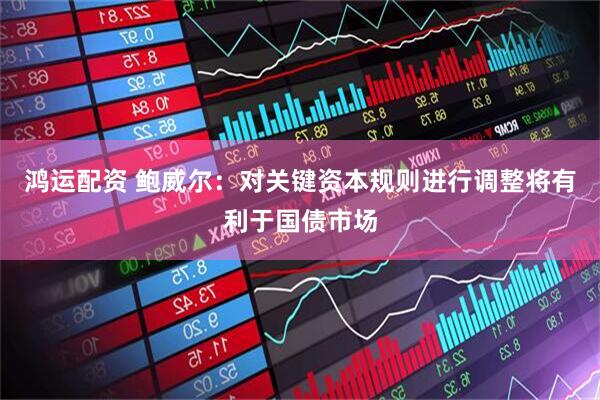 鸿运配资 鲍威尔：对关键资本规则进行调整将有利于国债市场
