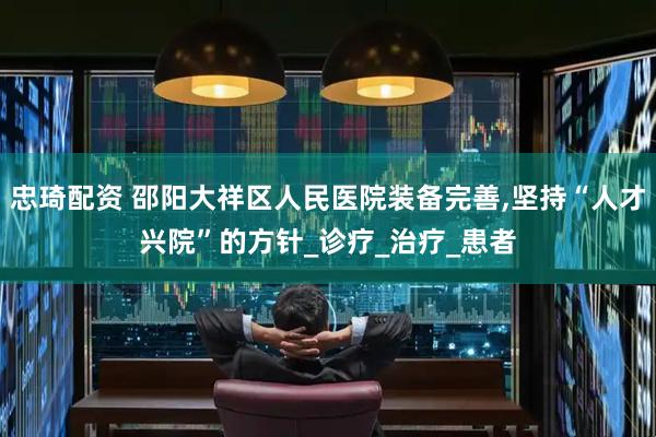 忠琦配资 邵阳大祥区人民医院装备完善,坚持“人才兴院”的方针_诊疗_治疗_患者
