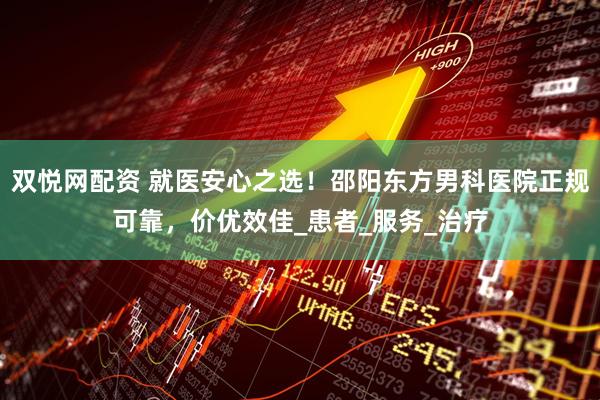 双悦网配资 就医安心之选！邵阳东方男科医院正规可靠，价优效佳_患者_服务_治疗
