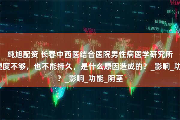 纯旭配资 长春中西医结合医院男性病医学研究所：丁丁硬度不够，也不能持久，是什么原因造成的？_影响_功能_阴茎