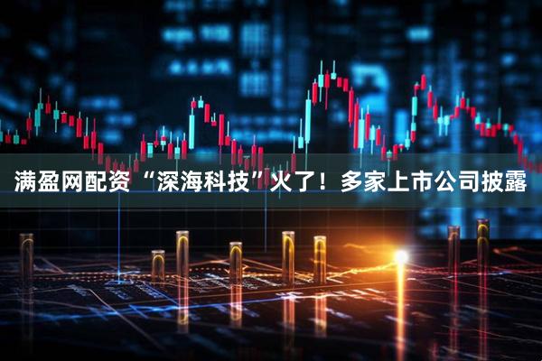 满盈网配资 “深海科技”火了！多家上市公司披露