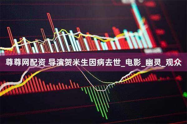 尊尊网配资 导演贺米生因病去世_电影_幽灵_观众