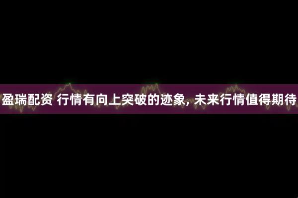 盈瑞配资 行情有向上突破的迹象, 未来行情值得期待