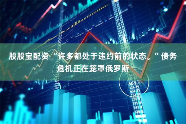 股股宝配资 “许多都处于违约前的状态。”债务危机正在笼罩俄罗斯