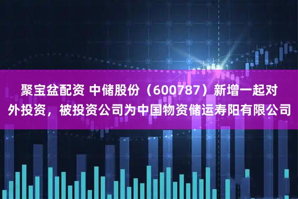 聚宝盆配资 中储股份（600787）新增一起对外投资，被投资公司为中国物资储运寿阳有限公司