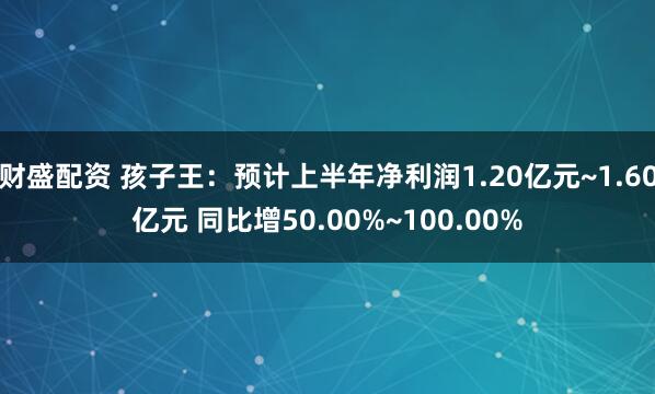 财盛配资 孩子王：预计上半年净利润1.20亿元~1.60亿元 同比增50.00%~100.00%