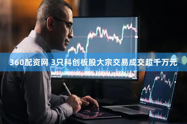 360配资网 3只科创板股大宗交易成交超千万元