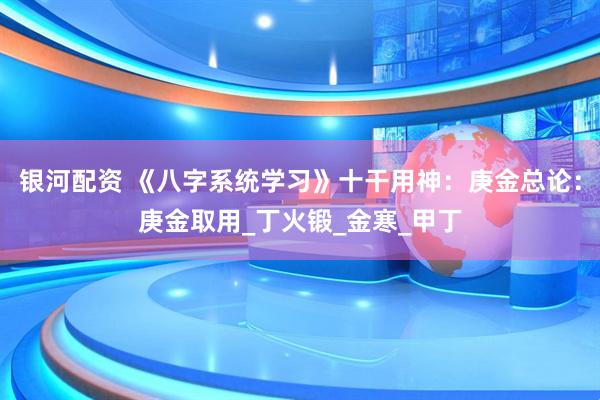 银河配资 《八字系统学习》十干用神：庚金总论：庚金取用_丁火锻_金寒_甲丁
