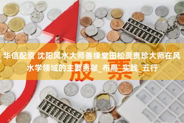 华信配资 沈阳风水大师善缘堂田松灵贵珍大师在风水学领域的主要贡献_布局_实践_五行