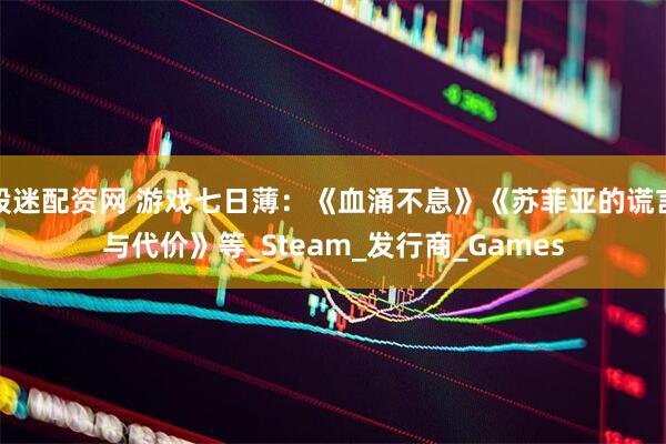 股迷配资网 游戏七日薄：《血涌不息》《苏菲亚的谎言与代价》等_Steam_发行商_Games