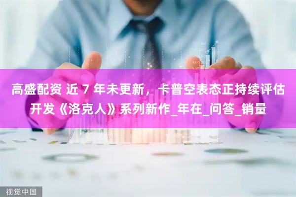 高盛配资 近 7 年未更新，卡普空表态正持续评估开发《洛克人》系列新作_年在_问答_销量