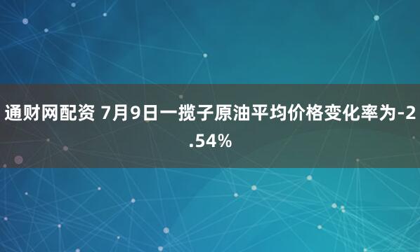 通财网配资 7月9日一揽子原油平均价格变化率为-2.54%