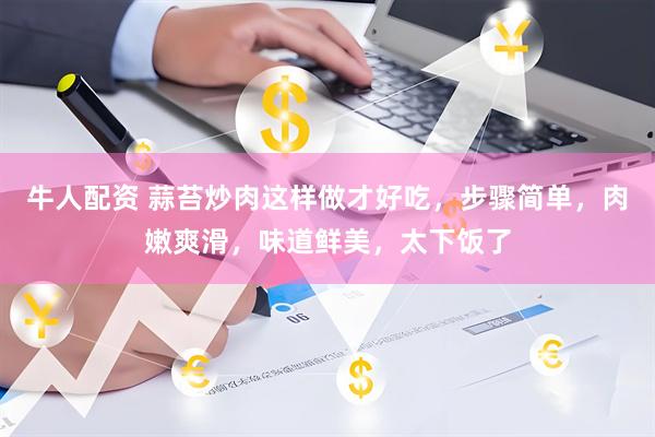 牛人配资 蒜苔炒肉这样做才好吃，步骤简单，肉嫩爽滑，味道鲜美，太下饭了