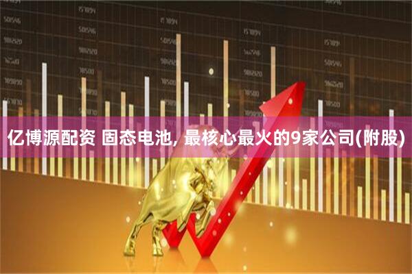 亿博源配资 固态电池, 最核心最火的9家公司(附股)