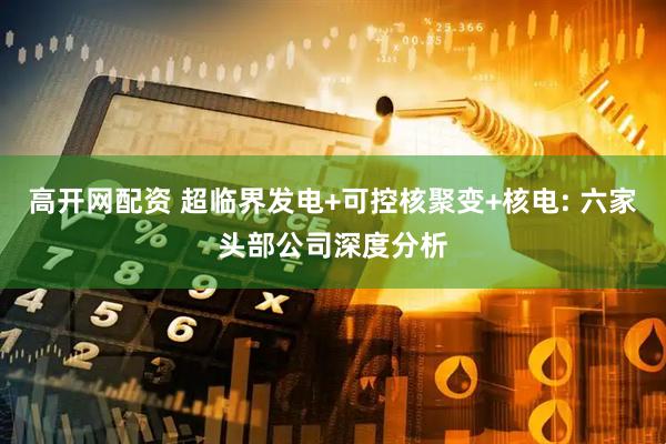 高开网配资 超临界发电+可控核聚变+核电: 六家头部公司深度分析