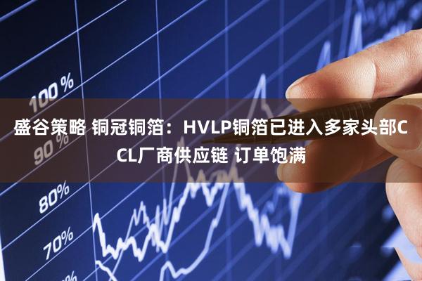 盛谷策略 铜冠铜箔：HVLP铜箔已进入多家头部CCL厂商供应链 订单饱满