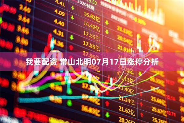 我要配资 常山北明07月17日涨停分析