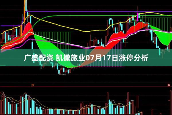 广盛配资 凯撒旅业07月17日涨停分析