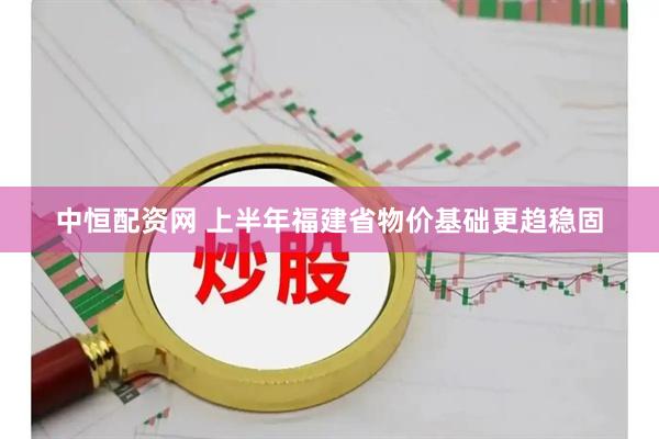 中恒配资网 上半年福建省物价基础更趋稳固