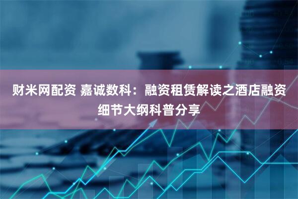 财米网配资 嘉诚数科：融资租赁解读之酒店融资细节大纲科普分享