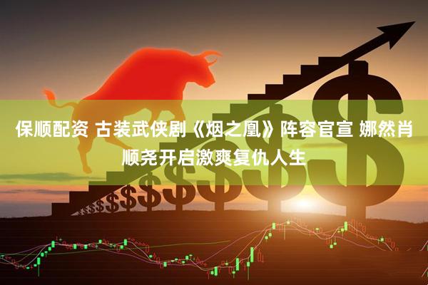 保顺配资 古装武侠剧《烟之凰》阵容官宣 娜然肖顺尧开启激爽复仇人生