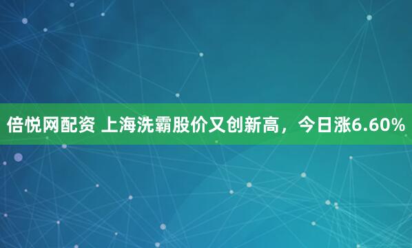 倍悦网配资 上海洗霸股价又创新高，今日涨6.60%