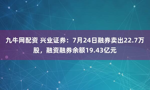 九牛网配资 兴业证券：7月24日融券卖出22.7万股，融资融券余额19.43亿元