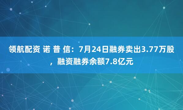 领航配资 诺 普 信：7月24日融券卖出3.77万股，融资融券余额7.8亿元