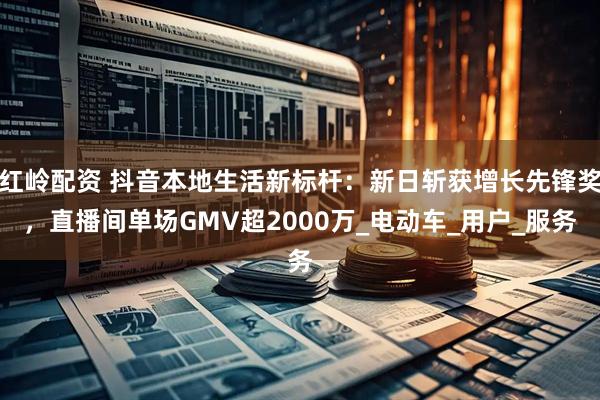 红岭配资 抖音本地生活新标杆：新日斩获增长先锋奖，直播间单场GMV超2000万_电动车_用户_服务