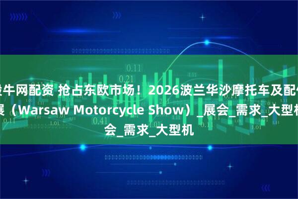 般牛网配资 抢占东欧市场！2026波兰华沙摩托车及配件展（Warsaw Motorcycle Show）_展会_需求_大型机