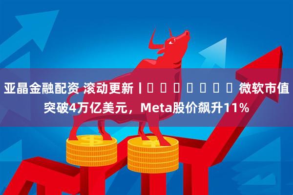 亚晶金融配资 滚动更新丨​​​​​​​微软市值突破4万亿美元，Meta股价飙升11%