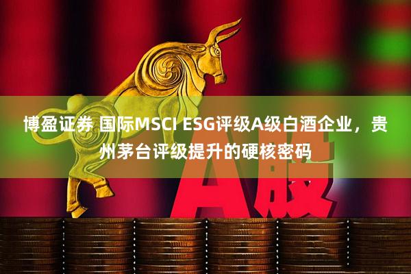 博盈证券 国际MSCI ESG评级A级白酒企业，贵州茅台评级提升的硬核密码