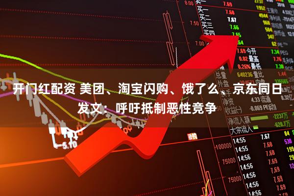 开门红配资 美团、淘宝闪购、饿了么、京东同日发文：呼吁抵制恶性竞争