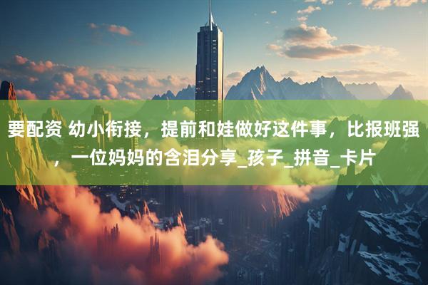 要配资 幼小衔接，提前和娃做好这件事，比报班强，一位妈妈的含泪分享_孩子_拼音_卡片