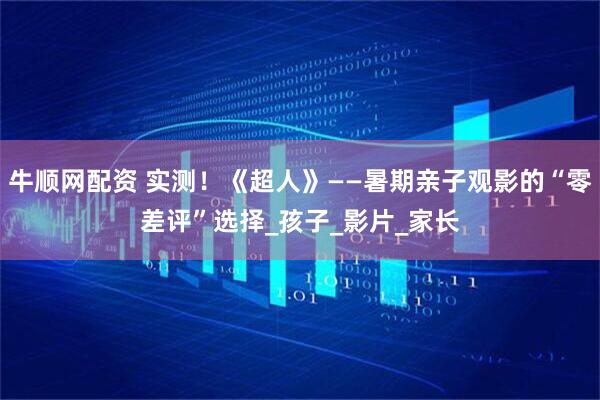 牛顺网配资 实测！《超人》——暑期亲子观影的“零差评”选择_孩子_影片_家长