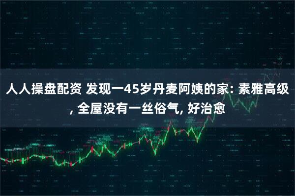 人人操盘配资 发现一45岁丹麦阿姨的家: 素雅高级, 全屋没有一丝俗气, 好治愈