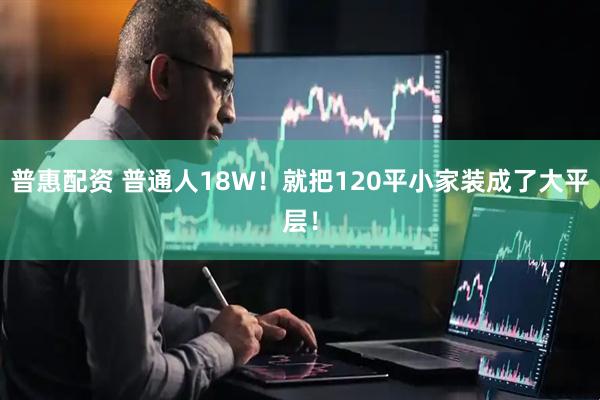 普惠配资 普通人18W！就把120平小家装成了大平层！
