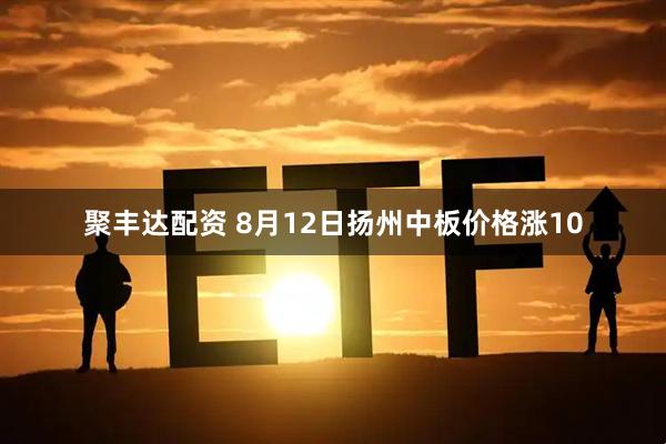 聚丰达配资 8月12日扬州中板价格涨10