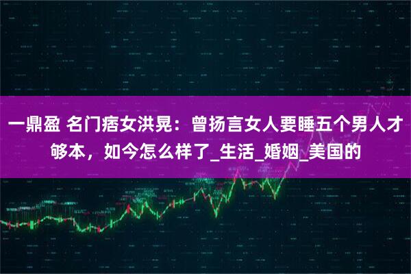 一鼎盈 名门痞女洪晃：曾扬言女人要睡五个男人才够本，如今怎么样了_生活_婚姻_美国的