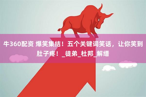 牛360配资 爆笑集结！五个关键词笑话，让你笑到肚子疼！_徒弟_杜邦_解缙