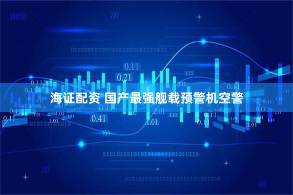 海证配资 国产最强舰载预警机空警