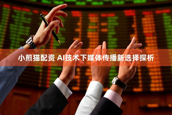小煎猫配资 AI技术下媒体传播新选择探析