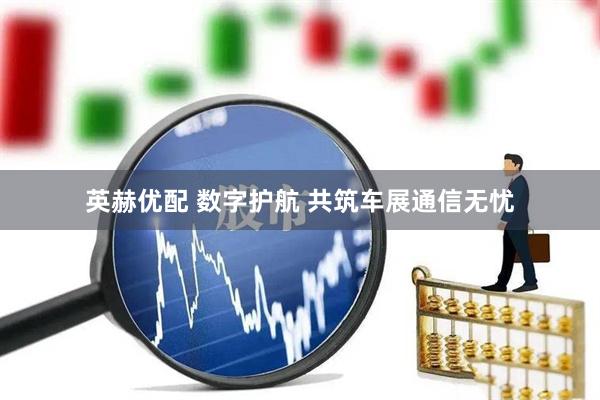 英赫优配 数字护航 共筑车展通信无忧