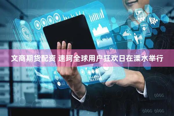 文商期货配资 速珂全球用户狂欢日在溧水举行