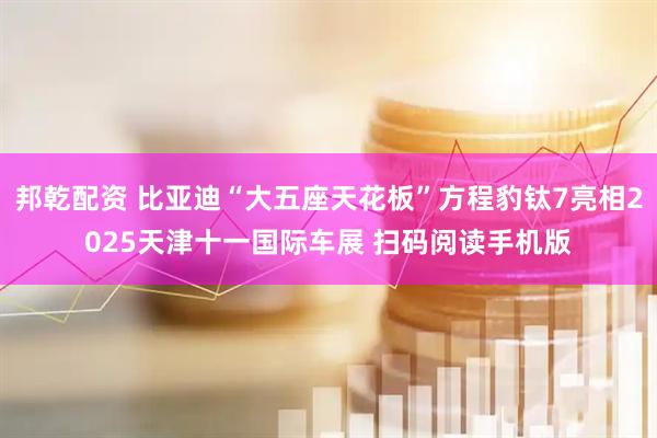 邦乾配资 比亚迪“大五座天花板”方程豹钛7亮相2025天津十一国际车展 扫码阅读手机版