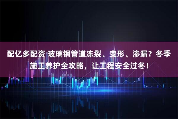 配亿多配资 玻璃钢管道冻裂、变形、渗漏？冬季施工养护全攻略，让工程安全过冬！